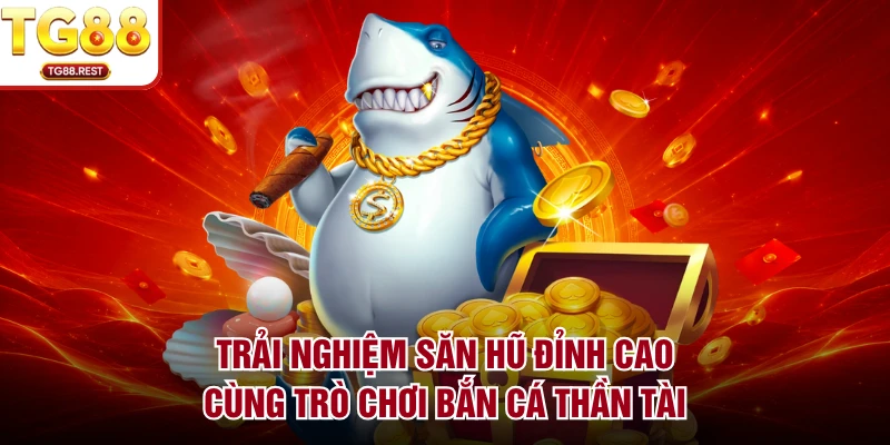 Trải nghiệm săn hũ đỉnh cao cùng trò chơi bắn cá Thần Tài